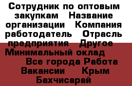 Сотрудник по оптовым закупкам › Название организации ­ Компания-работодатель › Отрасль предприятия ­ Другое › Минимальный оклад ­ 28 000 - Все города Работа » Вакансии   . Крым,Бахчисарай